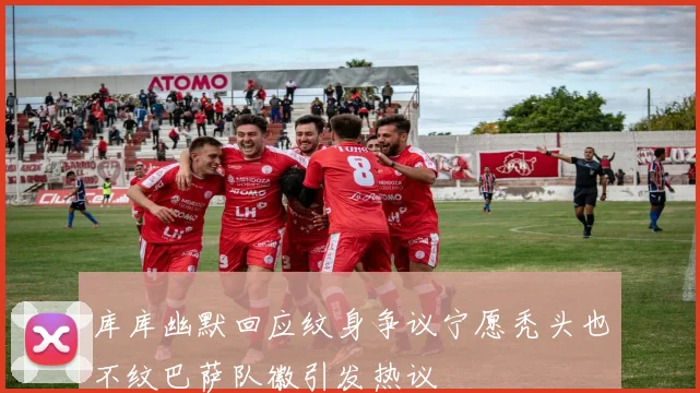 库库幽默回应纹身争议宁愿秃头也不纹巴萨队徽引发热议