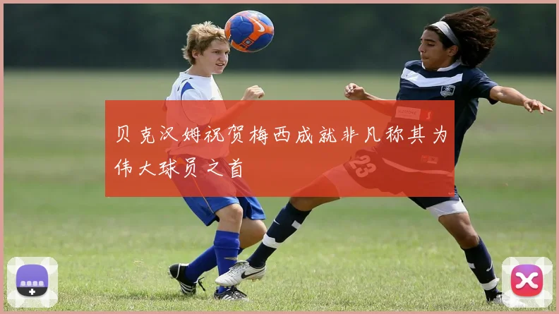 贝克汉姆祝贺梅西成就非凡称其为伟大球员之首