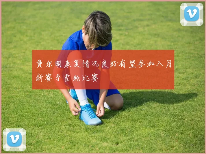 费尔明康复情况良好有望参加八月新赛季首轮比赛