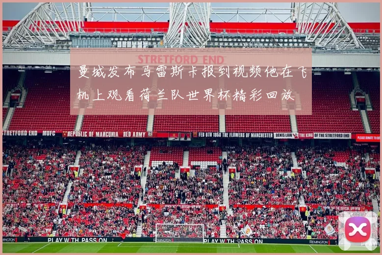 曼城发布马雷斯卡报到视频他在飞机上观看荷兰队世界杯精彩回放