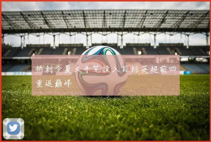 热刺今夏大手笔投入目标英超前四重返巅峰