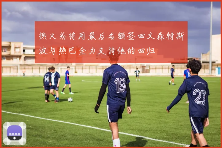 热火或将用最后名额签回文森特斯波与热巴全力支持他的回归