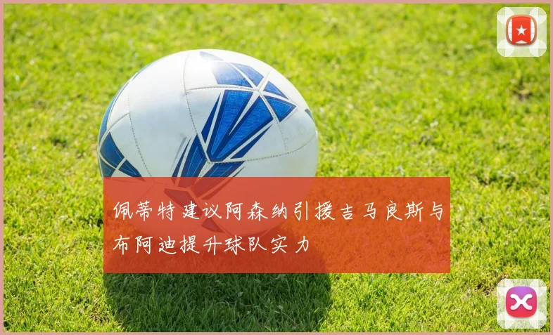 佩蒂特建议阿森纳引援吉马良斯与布阿迪提升球队实力