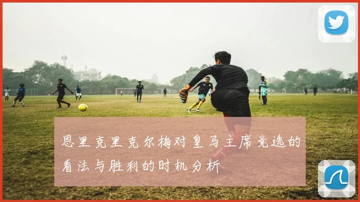 恩里克里克尔梅对皇马主席竞选的看法与胜利的时机分析
