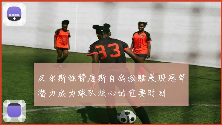 皮尔斯称赞唐斯自我救赎展现冠军潜力成为球队核心的重要时刻