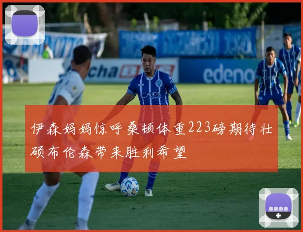 伊森妈妈惊呼桑顿体重223磅期待壮硕布伦森带来胜利希望