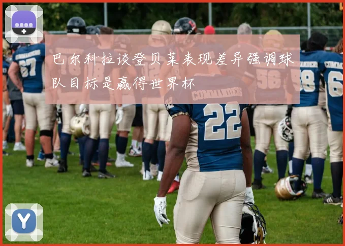 巴尔科拉谈登贝莱表现差异强调球队目标是赢得世界杯