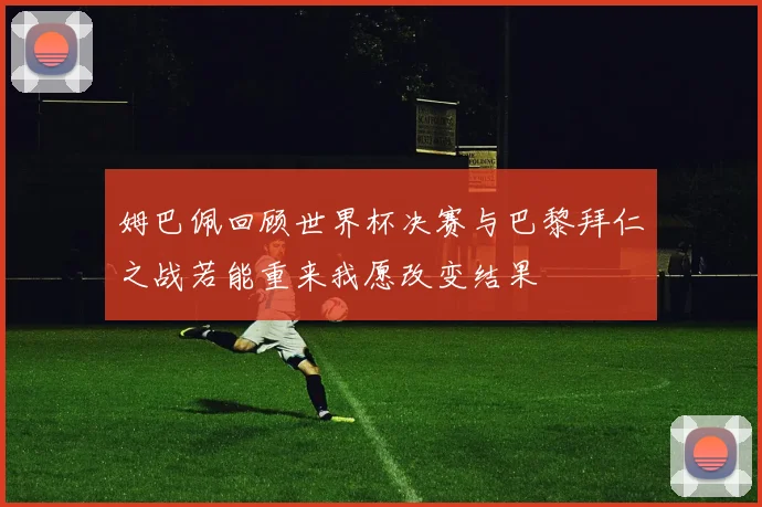 姆巴佩回顾世界杯决赛与巴黎拜仁之战若能重来我愿改变结果