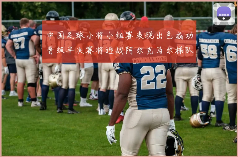 中国足球小将小组赛表现出色成功晋级半决赛将迎战阿尔克马尔梯队