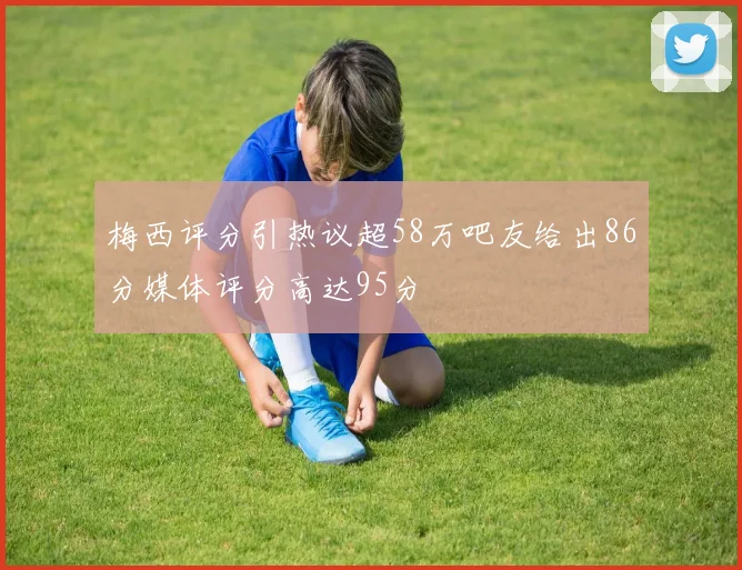 梅西评分引热议超58万吧友给出86分媒体评分高达95分