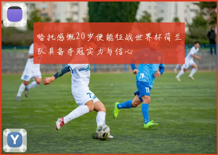 哈托感慨20岁便能征战世界杯荷兰队具备夺冠实力与信心