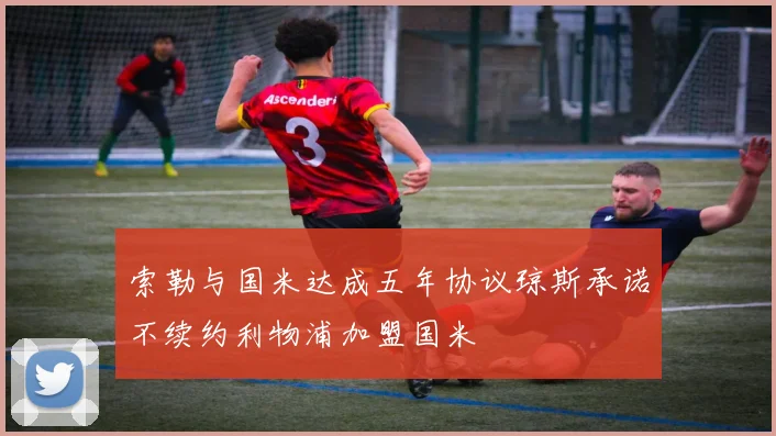索勒与国米达成五年协议琼斯承诺不续约利物浦加盟国米