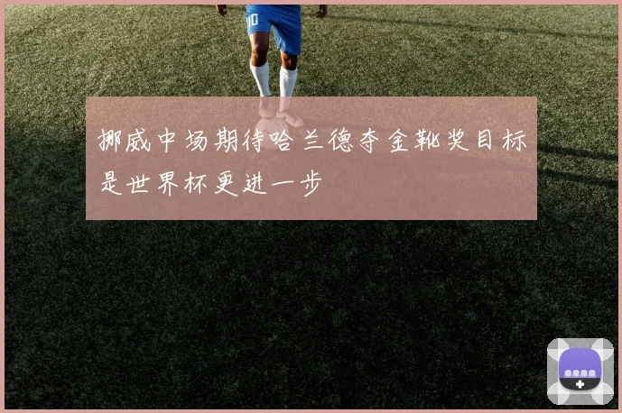 挪威中场期待哈兰德夺金靴奖目标是世界杯更进一步