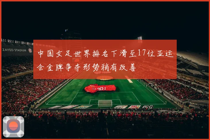 中国女足世界排名下滑至17位亚运会金牌争夺形势稍有改善