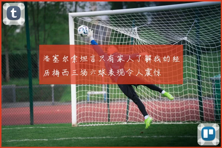 洛塞尔索坦言只有家人了解我的经历梅西三场六球表现令人震惊