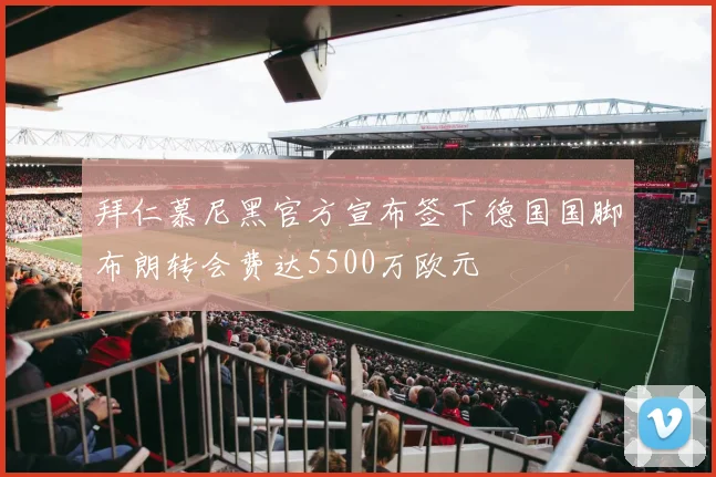 拜仁慕尼黑官方宣布签下德国国脚布朗转会费达5500万欧元