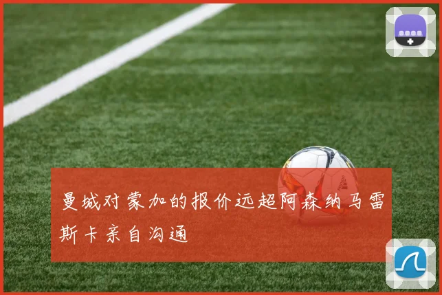 曼城对蒙加的报价远超阿森纳马雷斯卡亲自沟通