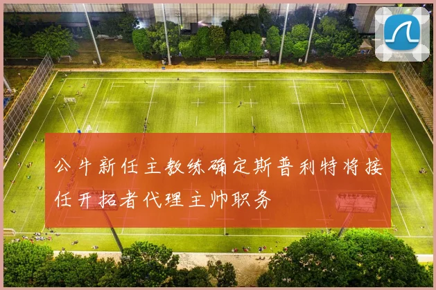 公牛新任主教练确定斯普利特将接任开拓者代理主帅职务