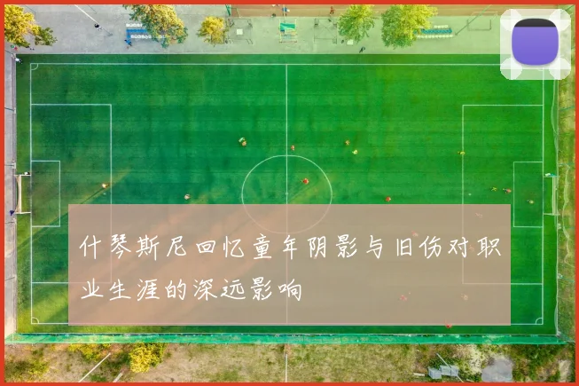 什琴斯尼回忆童年阴影与旧伤对职业生涯的深远影响