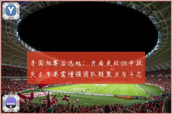 李国旭赛后总结：开局良好但中段失去节奏需增强团队凝聚力与斗志