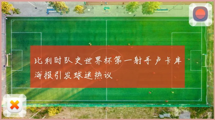 比利时队史世界杯第一射手卢卡库海报引发球迷热议